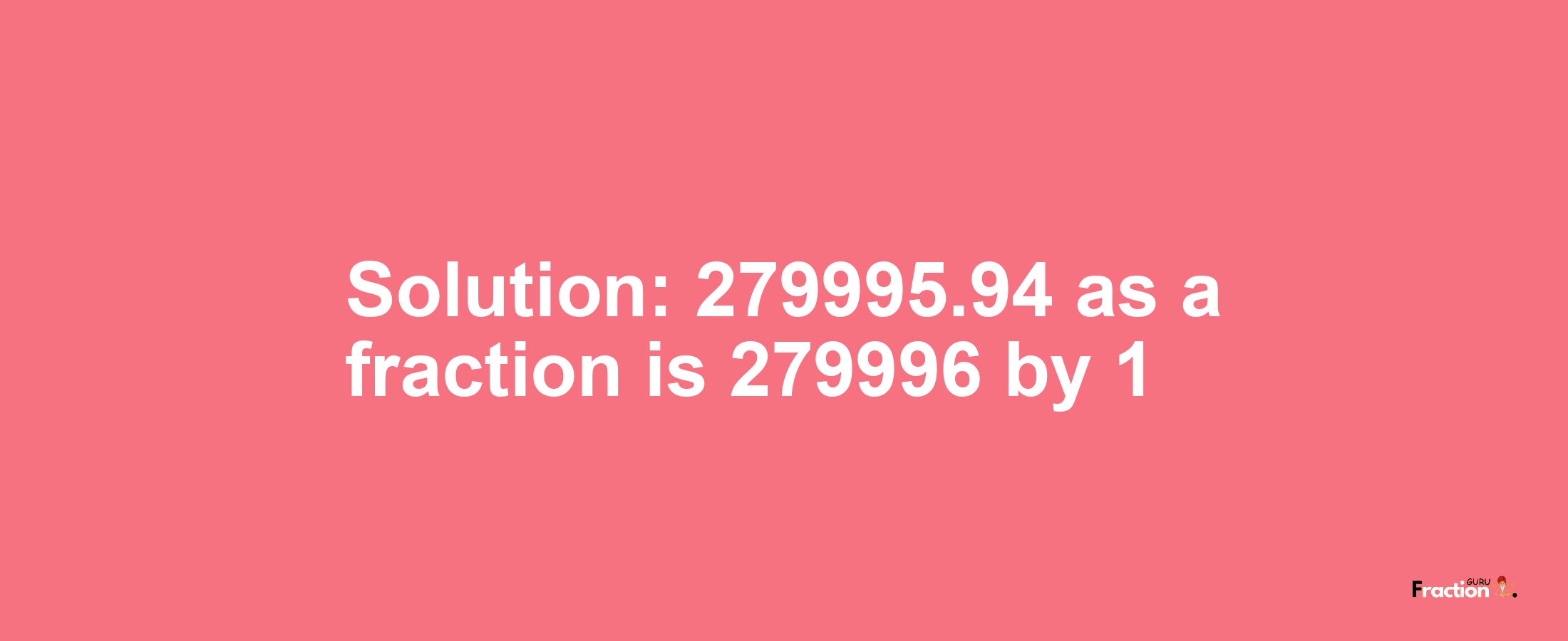 Solution:279995.94 as a fraction is 279996/1